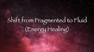 Shift from Fragmented to Fluid (Energy Healing)