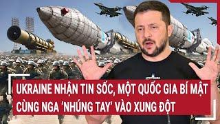 Thời sự quốc tế: Ukraine nhận tin sốc, một quốc gia bí mật cùng Nga ‘nhúng tay’ vào xung đột