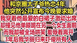 和京圈太子爷热恋4年，他突然公开宣布今晚要求婚，我穿着他最爱的白裙子激动出席，却撞见他单膝跪在另一个女生面前，而我却被全场哄笑 羞辱着离开，3年后我华丽归来吓傻所有人！