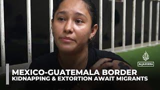 Mexico-Guatemala border: Mass kidnapping and extortion await migrants