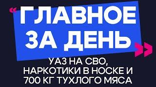 Главное за день: УАЗ на СВО, наркотики в носке и 700 кг тухлого мяса