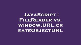 JavaScript : FileReader vs. window.URL.createObjectURL