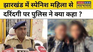 Jharkhand Spanish Women Gangrape Case: स्पेनिश महिला से दरिंदगी मामले पर पुलिस ने क्या कहा ?