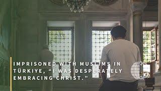 Imprisoned with Muslims in Türkiye, “I Was Desperately Embracing Christ.”