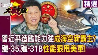 【精選】老美該怕了「習近平造艦能力強」中國成海空新霸主！？艦載機「殲-35、殲-31B」性能狠甩美軍！｜#環球大戰線 @Global-vision-talk