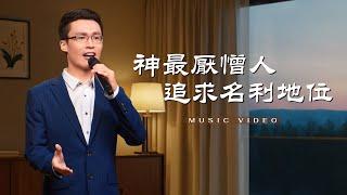 基督教會歌曲《神最厭憎人追求名利地位》【詩歌MV】