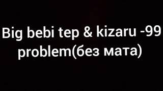 big bebi tep & kizaru -99 problem (без мата)