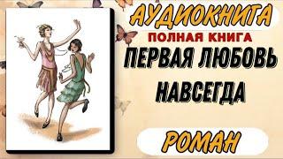 ПОЛНАЯ КНИГА : ПЕРВАЯ ЛЮБОВЬ НАВСЕГДА | Слушать аудиокнигу РОМАН