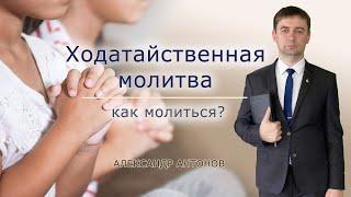 Ходатайственная молитва - как молиться? | Проповедь о молитве за других | Александр Антонов