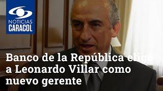 Banco de la República elige a Leonardo Villar como nuevo gerente