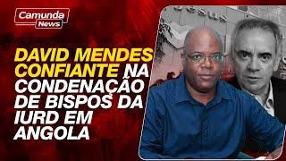 DAVID MENDES MOSTRA-SE CONFIANTE NA CONDENAÇÃO DE BISPOS DA IURD EM ANGOLA