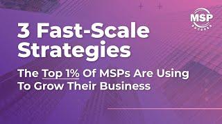 3 Fast-Scale Strategies The Top 1% Of MSPs Are Using To Grow Their Business