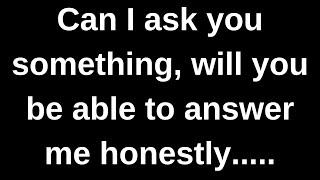 Will you answer me honestly if I ask you something..... love messages current thoughts and feelings