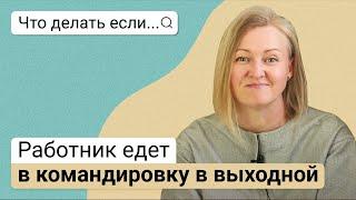 Что делать, если работник едет в командировку в выходной