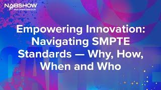 NAB 2024 -   Empowering Innovation Navigating SMPTE Standards- Why, How, When and Who