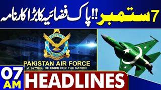 07AM Headlines | 7 September | Pakistan Air Force | Army Chief | Shahbaz Sharif | Maryam Nawaz