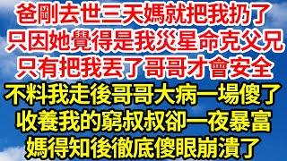 爸剛去世三天媽就把我扔了，只因她覺得是我災星命克父兄，只有把我丟了哥哥才會安全，不料我走後哥哥大病一場傻了，收養我的窮叔叔卻一夜暴富，媽得知後徹底傻眼崩潰了||笑看人生情感生活