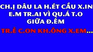 Tâm Sự Đêm Khuya Thầm Kín-Ch.ị D.âu Rạ.o R.ực Làm E.m Tra.i Quầ.n Qu.ại-Nếu Ghen Không Nên Xem