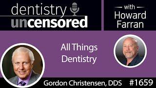 1659 Dr. Gordon Christensen on All Things Dentistry : Dentistry Uncensored with Howard Farran