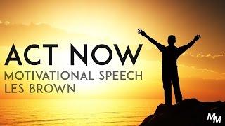 ACT NOW - Les Brown Motivational Speech Motivation For 2017