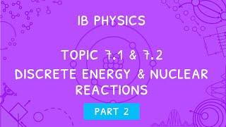 IB Physics Topic 7.1 & 7.2: Discrete energy and radioactivity & nuclear reactions - Part 2