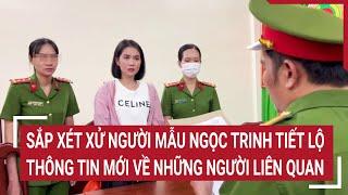 Sắp xét xử người mẫu Ngọc Trinh, tiết lộ thông tin mới về những người liên quan | Tin nóng