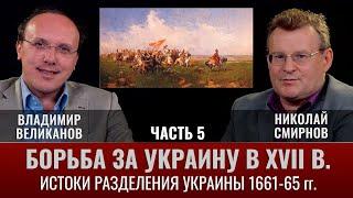 Владимир Великанов. Борьба за Украину в XVII веке. Ч.5. Истоки разделения Украины. 1661-65 гг.