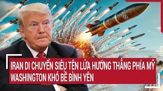 Tâm điểm quốc tế: Iran di chuyển siêu tên lửa hướng vào Mỹ; Israel, Washington khó bề bình yên