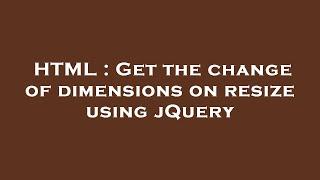 HTML : Get the change of dimensions on resize using jQuery