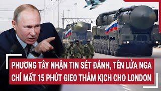 Điểm nóng thế giới: Phương Tây nhận tin dữ, tên lửa  Nga chỉ mất 15 phút trút thảm kịch cho Anh