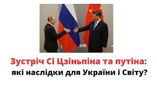 Які наслідки зустрічі Сі Цзіньпіна і путіна для України та Світу?