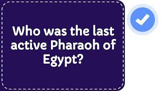 Who was the last active Pharaoh of Egypt?