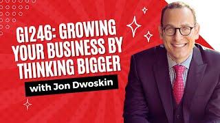 GI246: Growing Your Business By Thinking Bigger with Jon Dwoskin