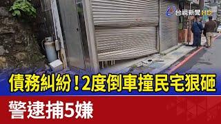 債務糾紛！ 2度倒車撞民宅狠砸 警逮捕5嫌