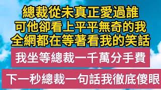 總裁從未真正愛過誰，可他卻看上平平無奇的我，全網都在等著看我的笑話，我坐等一千萬分手費，下一秒總裁一句話我徹底傻眼……#恋爱 #婚姻 #情感故事 #爱情  #家庭  #人生感悟#故事#小说#霸总