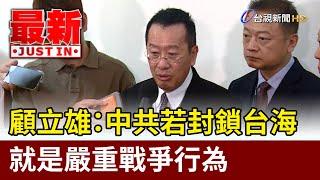 顧立雄：中共若封鎖台海 就是嚴重戰爭行為【最新快訊】