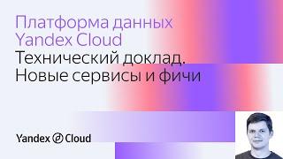 Платформа данных Yandex Cloud. Технический доклад. Новые сервисы и фичи