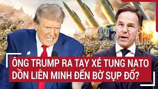 Điểm nóng Thế giới: Ông Trump ra tay xé tung NATO, dồn liên minh đến bờ sụp đổ?