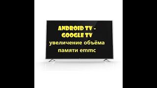 android tv - google tv увеличение объёма памяти emmc