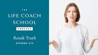 Result Truth | The Life Coach School Podcast with Brooke Castillo Ep #275