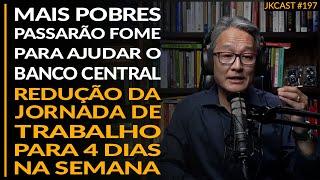 Pobres Precisam Passar FOME para Ajudar o BC, Redução da Jornada de Trabalho - JK Cast #197