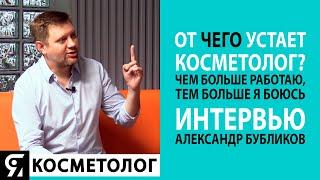 От чего устает косметолог? Интервью Александр Бубликов. Чем больше работаю, тем больше я боюсь!