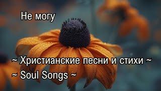 Не могу | Христианские песни и стихи | Soul Songs