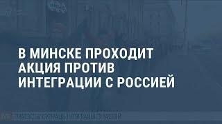 Сотни протестующих в Минске против интеграции с Россией. Выпуск новостей