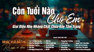 Còn Tuổi Nào Cho Em - Giai Điệu Nhẹ Nhàng Chất Chứa Đầy Tâm Trạng | Nhạc Xưa Bất Hủ Vạn Người Mê