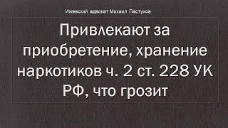 Иж Адвокат Пастухов. Привлекают за приобретение, хранение наркотиков ч. 2 ст. 228 УК РФ, что грозит.