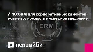 1С:CRM для корпоративных клиентов: новые возможности и успешное внедрение | Первый Бит