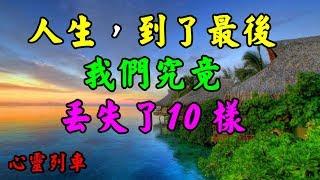 【心靈列車 】 人生，到了最後我們究竟丟失了10樣：社會發展越來越快，我們也越來越迷茫。我們看似得到了很多，但是卻又倉惶不安，但是一邊追尋一邊丟棄…