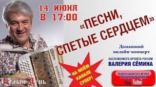 "ПЕСНИ, СПЕТЫЕ СЕРДЦЕМ".  14 ИЮНЯ в 17:00. Домашний онлайн-концерт Валерия Сёмина