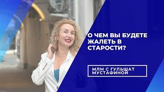 О ЧЕМ ТЫ ПОЖАЛЕЕШЬ В СТАРОСТИ И КАК ЭТОГО ИЗБЕЖАТЬ? ГУЛЬШАТ МУСТАФИНА О СЕТЕВОМ БИЗНЕСЕ